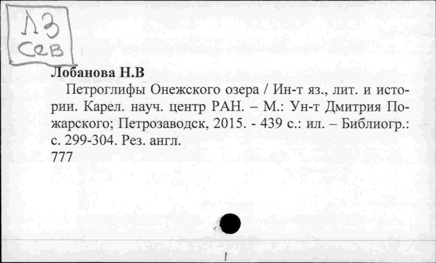 ﻿Лобанова Н.В
Петроглифы Онежского озера / Ин-т яз., лит. и истории. Карел, науч, центр РАН. - М.: Ун-т Дмитрия Пожарского; Петрозаводск, 2015. - 439 с.: ил. - Библиогр.: с. 299-304. Рез. англ.
777